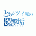 とあるツイ廃の爆撃垢（ｍｉｙｕｕ）