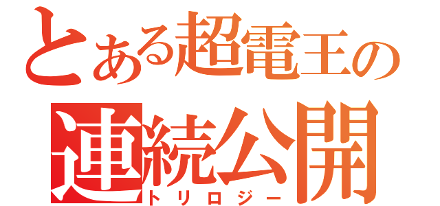 とある超電王の連続公開（トリロジー）