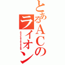 とあるＡＣのライオン（おはようからおやすみまであなたを監視）