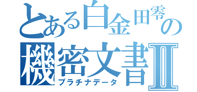 とある白金田零青年の機密文書Ⅱ（プラチナデータ）