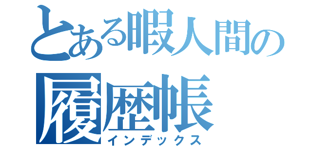 とある暇人間の履歴帳（インデックス）