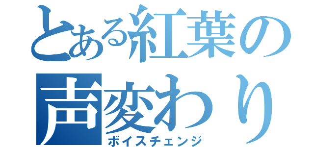 とある紅葉の声変わり（ボイスチェンジ）