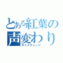 とある紅葉の声変わり（ボイスチェンジ）