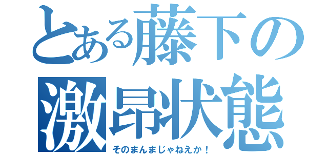 とある藤下の激昂状態（そのまんまじゃねえか！）