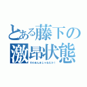 とある藤下の激昂状態（そのまんまじゃねえか！）