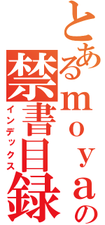 とあるｍｏｙａｓの禁書目録（インデックス）