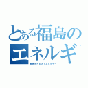 とある福島のエネルギー＾＾（超絶卍ＮＥＸＴエネルギー）