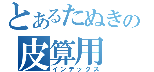 とあるたぬきの皮算用（インデックス）