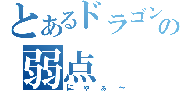 とあるドラゴンの弱点（にゃぁ～）