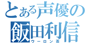 とある声優の飯田利信（ウーロン茶）