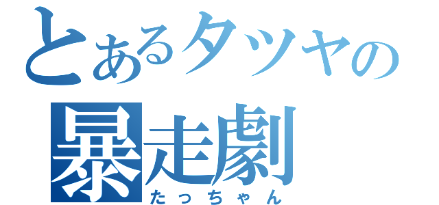 とあるタツヤの暴走劇（たっちゃん）