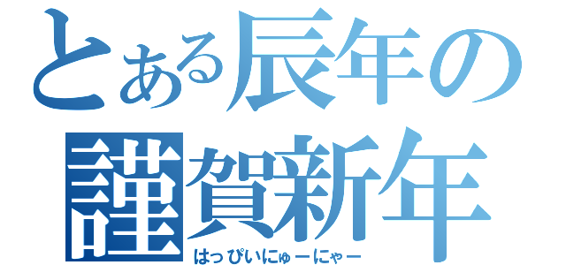 とある辰年の謹賀新年（はっぴいにゅーにゃー）