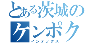 とある茨城のケンポクサンイ（インデックス）