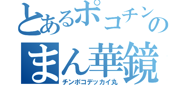 とあるポコチンのまん華鏡（チンポコデッカイ丸）