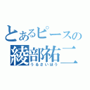 とあるピースの綾部祐二（うるさいほう）