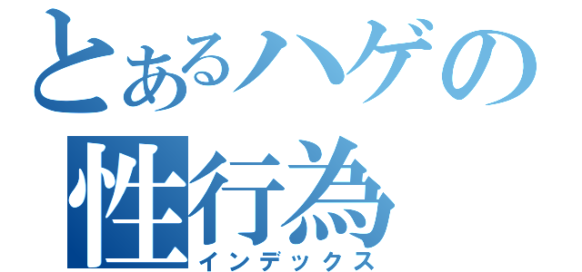 とあるハゲの性行為（インデックス）