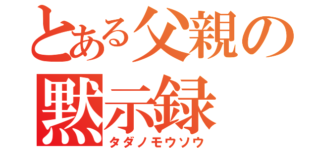 とある父親の黙示録（タダノモウソウ）