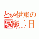 とある伊東の憂鬱二日（クリスマス）