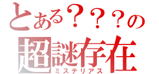 とある？？？の超謎存在（ミステリアス）