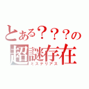 とある？？？の超謎存在（ミステリアス）