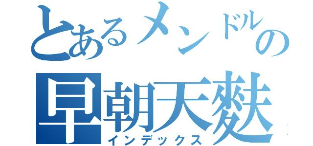 とあるメンドルの早朝天麩羅（インデックス）