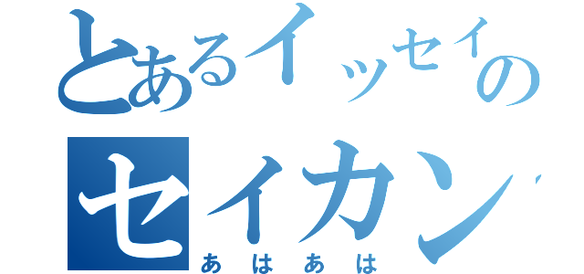 とあるイッセイのセイカンタイ（あはあは）