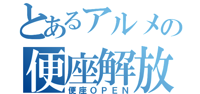 とあるアルメの便座解放（便座ＯＰＥＮ）