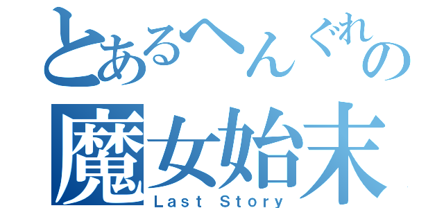 とあるへんぐれの魔女始末（Ｌａｓｔ　Ｓｔｏｒｙ）