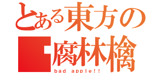 とある東方の✖腐林檎（ｂａｄ ａｐｐｌｅ！！）