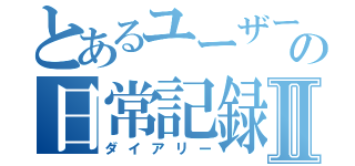 とあるユーザーの日常記録Ⅱ（ダイアリー）