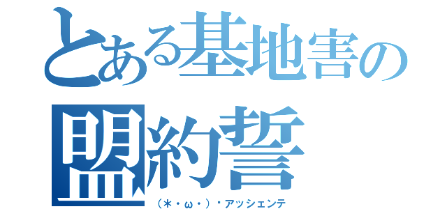 とある基地害の盟約誓（（＊・ω・）✋アッシェンテ）