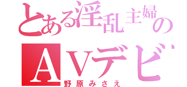 とある淫乱主婦のＡＶデビュー（野原みさえ）