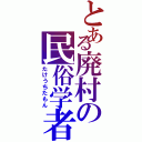 とある廃村の民俗学者（たけうちたもん）