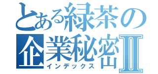 とある緑茶の企業秘密Ⅱ（インデックス）