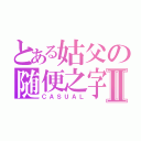 とある姑父の随便之字Ⅱ（ＣＡＳＵＡＬ）