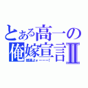 とある高一の俺嫁宣言Ⅱ（嫁達よォーーー！）