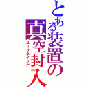 とある装置の真空封入（ユーサネイジア）