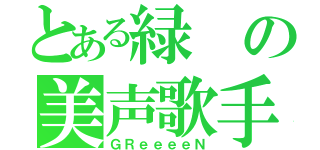 とある緑の美声歌手（ＧＲｅｅｅｅＮ）