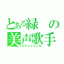 とある緑の美声歌手（ＧＲｅｅｅｅＮ）