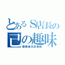 とあるＳ店長の己の趣味（価格後日応相談）