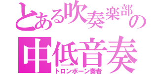 とある吹奏楽部のの中低音奏者（トロンボーン奏者）