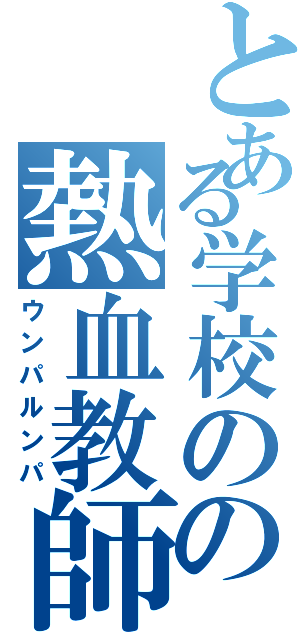 とある学校のの熱血教師（ウンパルンパ）