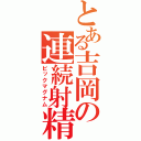 とある吉岡の連続射精（ビックマグナム）