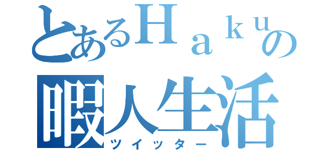 とあるＨａｋｕの暇人生活（ツイッター）