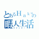 とあるＨａｋｕの暇人生活（ツイッター）