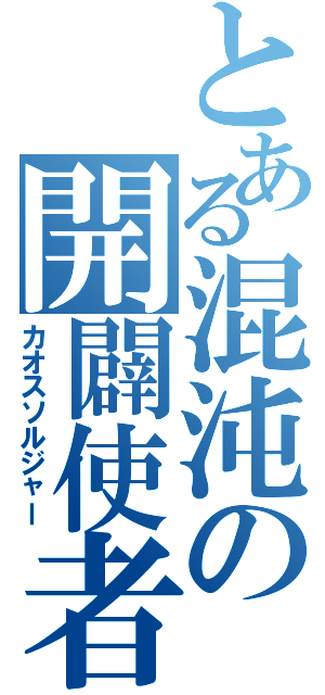 とある混沌の開闢使者（カオスソルジャー）