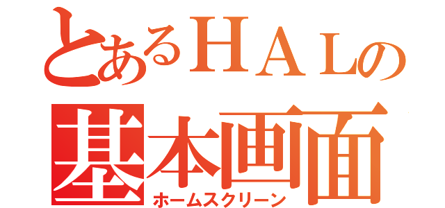 とあるＨＡＬの基本画面（ホームスクリーン）