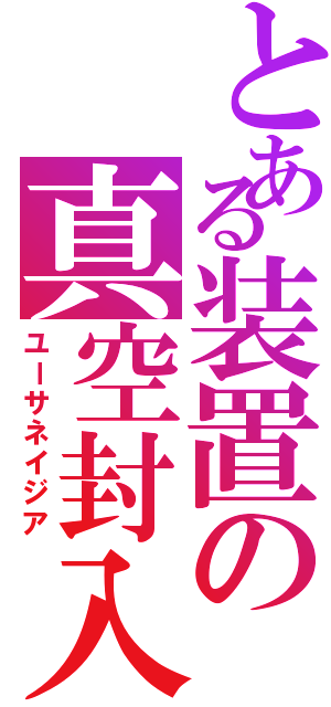 とある装置の真空封入（ユーサネイジア）