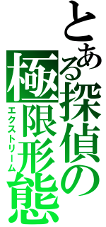 とある探偵の極限形態（エクストリーム）