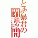 とある暴君の閉鎖空間（ストレス発散）